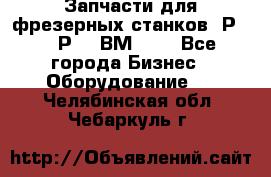 Запчасти для фрезерных станков 6Р82, 6Р12, ВМ127. - Все города Бизнес » Оборудование   . Челябинская обл.,Чебаркуль г.